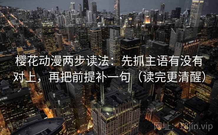 樱花动漫两步读法:先抓主语有没有对上,再把前提补一句(读完更清醒) 樱花动漫两步读法:先抓主语有没有对上,再把前提补一句(读完更清醒)