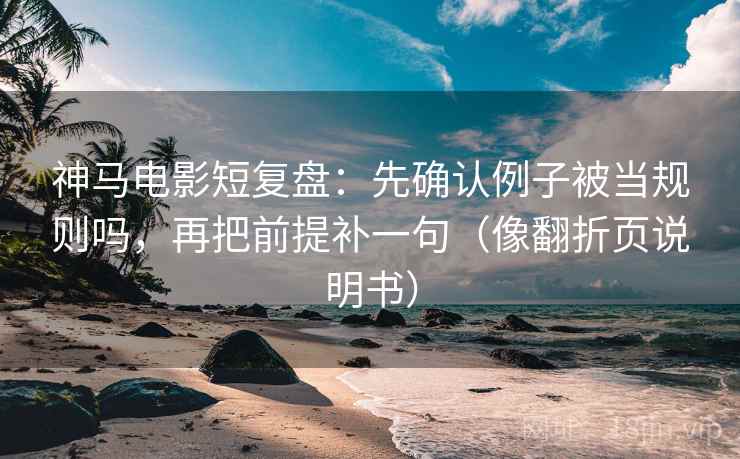 神马电影短复盘:先确认例子被当规则吗,再把前提补一句(像翻折页说明书) 神马电影短复盘:先确认例子被当规则吗,再把前提补一句(像翻折页说明书)