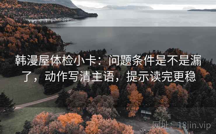 韩漫屋体检小卡：问题条件是不是漏了，动作写清主语，提示读完更稳