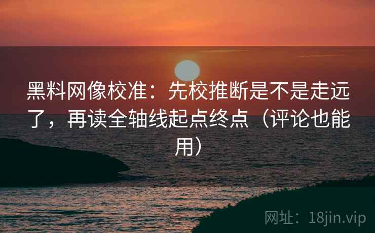 黑料网像校准：先校推断是不是走远了，再读全轴线起点终点（评论也能用）