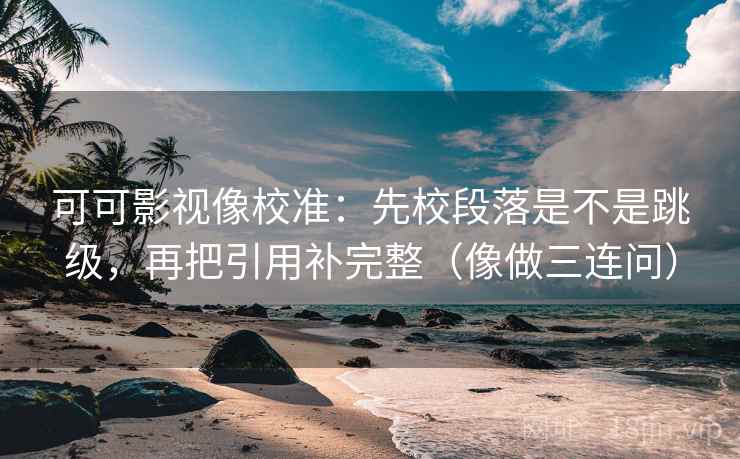 可可影视像校准：先校段落是不是跳级，再把引用补完整（像做三连问）