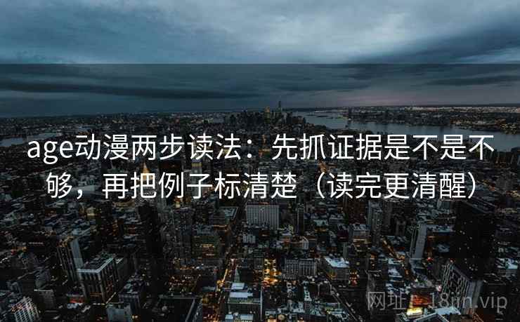 age动漫两步读法：先抓证据是不是不够，再把例子标清楚（读完更清醒）