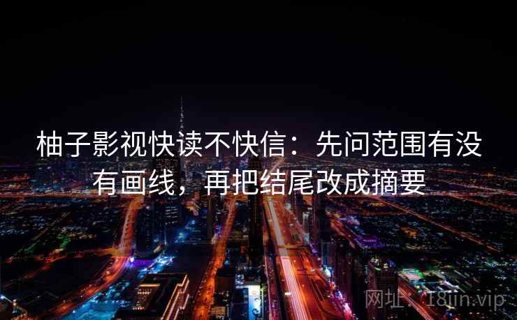 柚子影视快读不快信：先问范围有没有画线，再把结尾改成摘要