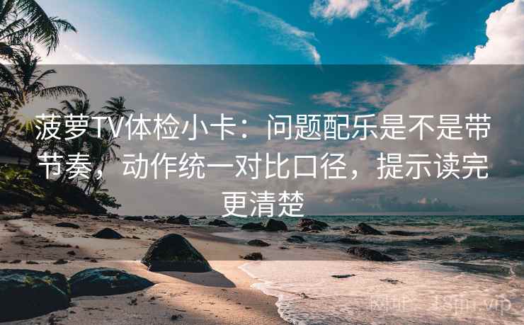 菠萝TV体检小卡：问题配乐是不是带节奏，动作统一对比口径，提示读完更清楚