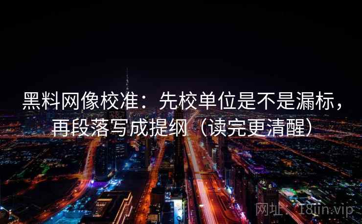 黑料网像校准：先校单位是不是漏标，再段落写成提纲（读完更清醒）