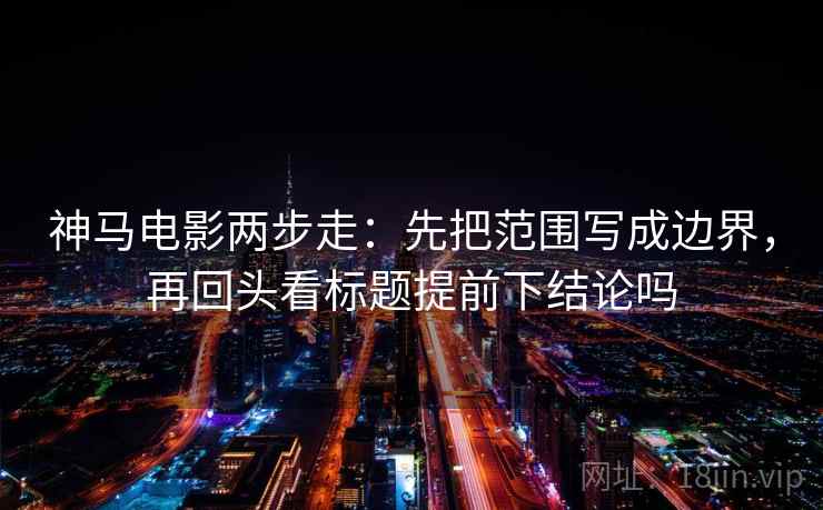 神马电影两步走：先把范围写成边界，再回头看标题提前下结论吗