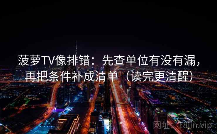 菠萝TV像排错：先查单位有没有漏，再把条件补成清单（读完更清醒）