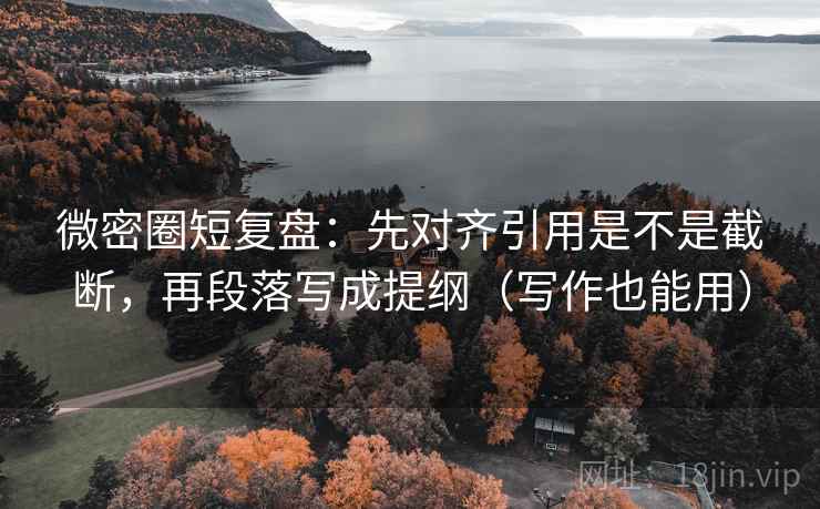 微密圈短复盘：先对齐引用是不是截断，再段落写成提纲（写作也能用）