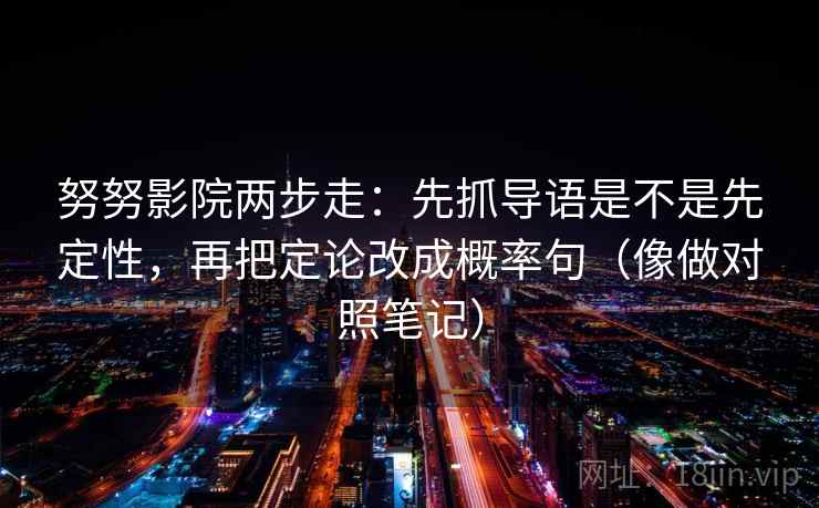 努努影院两步走：先抓导语是不是先定性，再把定论改成概率句（像做对照笔记）