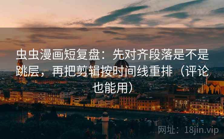 虫虫漫画短复盘：先对齐段落是不是跳层，再把剪辑按时间线重排（评论也能用）