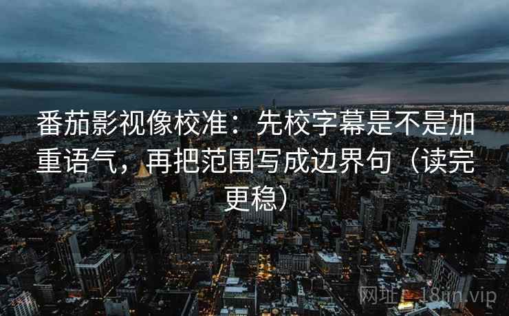 番茄影视像校准：先校字幕是不是加重语气，再把范围写成边界句（读完更稳）