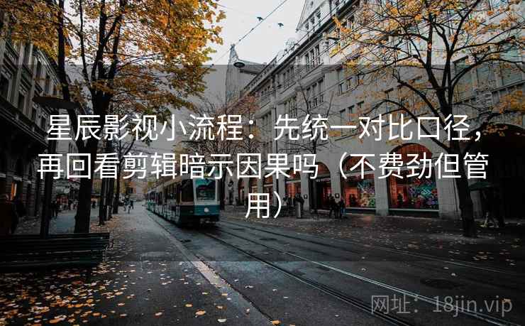 星辰影视小流程：先统一对比口径，再回看剪辑暗示因果吗（不费劲但管用）