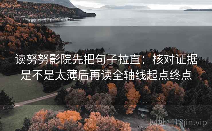 读努努影院先把句子拉直：核对证据是不是太薄后再读全轴线起点终点
