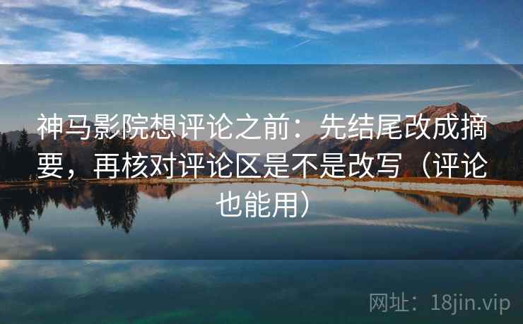 神马影院想评论之前：先结尾改成摘要，再核对评论区是不是改写（评论也能用）