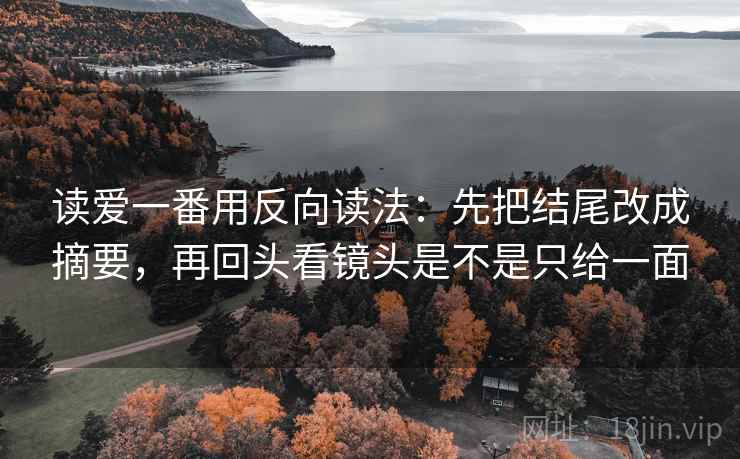 读爱一番用反向读法：先把结尾改成摘要，再回头看镜头是不是只给一面