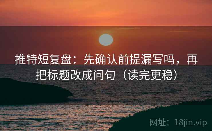 推特短复盘：先确认前提漏写吗，再把标题改成问句（读完更稳）