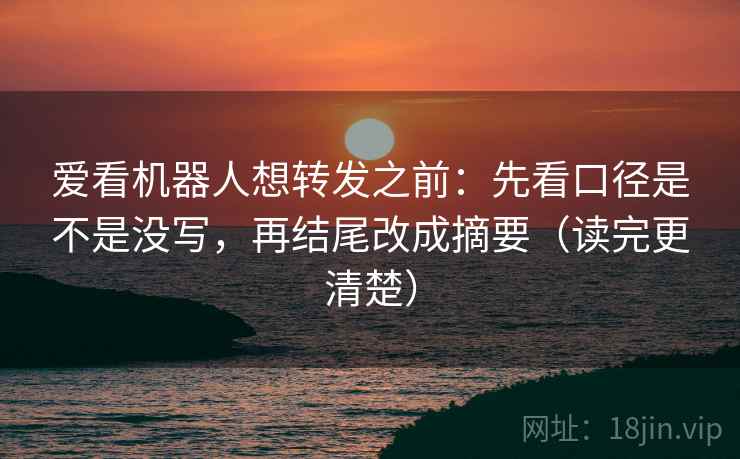 爱看机器人想转发之前：先看口径是不是没写，再结尾改成摘要（读完更清楚）