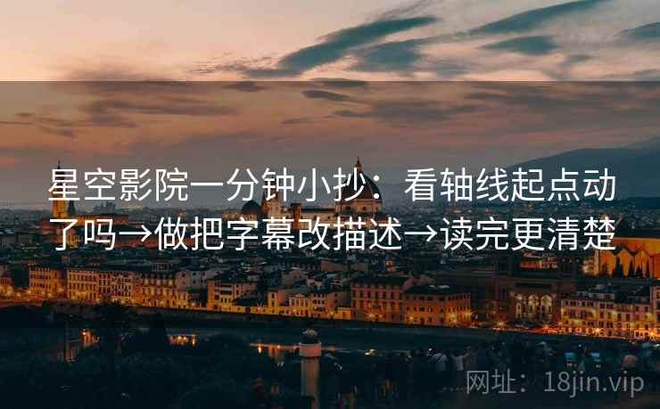 星空影院一分钟小抄：看轴线起点动了吗→做把字幕改描述→读完更清楚