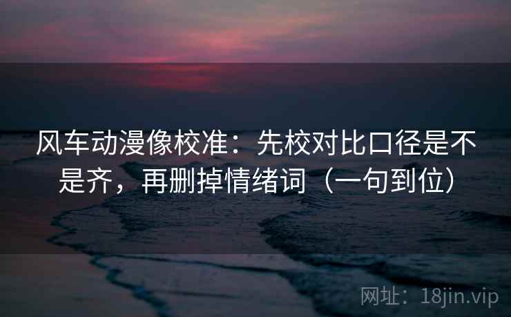 风车动漫像校准：先校对比口径是不是齐，再删掉情绪词（一句到位）