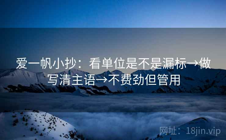 爱一帆小抄：看单位是不是漏标→做写清主语→不费劲但管用