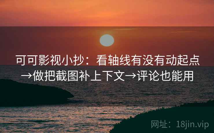 可可影视小抄：看轴线有没有动起点→做把截图补上下文→评论也能用