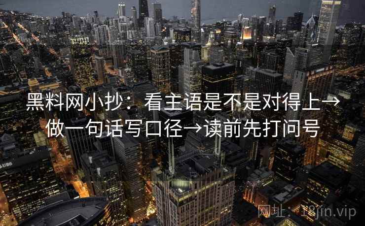 黑料网小抄：看主语是不是对得上→做一句话写口径→读前先打问号