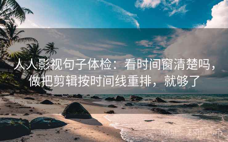 人人影视句子体检：看时间窗清楚吗，做把剪辑按时间线重排，就够了