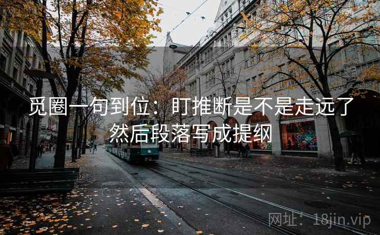 觅圈一句到位：盯推断是不是走远了然后段落写成提纲