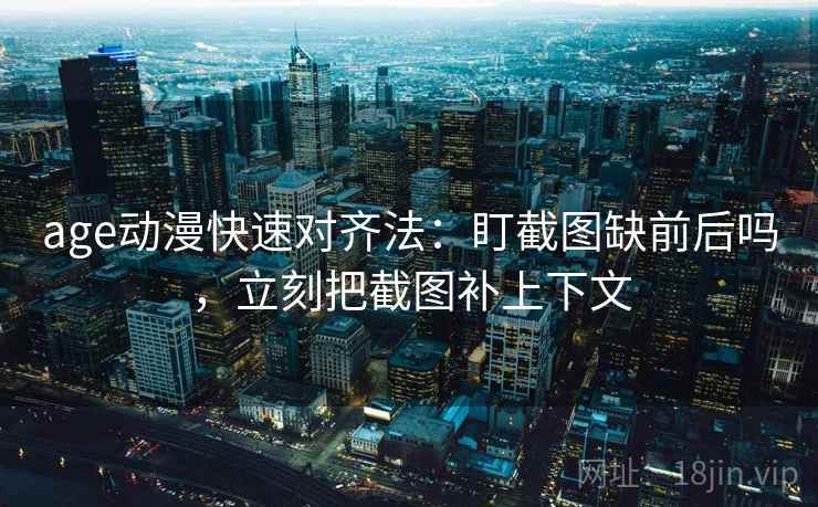 age动漫快速对齐法：盯截图缺前后吗，立刻把截图补上下文