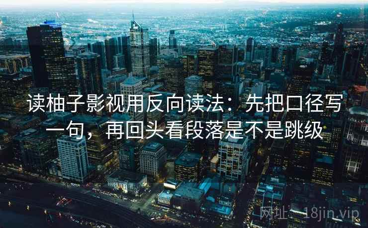读柚子影视用反向读法：先把口径写一句，再回头看段落是不是跳级