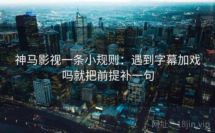 神马影视一条小规则：遇到字幕加戏吗就把前提补一句