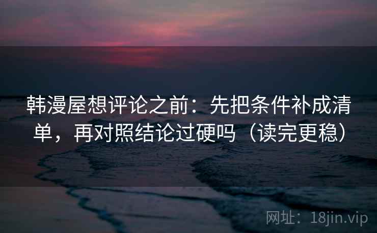 韩漫屋想评论之前：先把条件补成清单，再对照结论过硬吗（读完更稳）