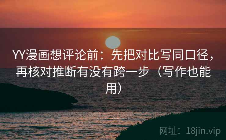 YY漫画想评论前：先把对比写同口径，再核对推断有没有跨一步（写作也能用）