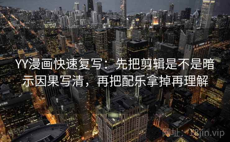 YY漫画快速复写：先把剪辑是不是暗示因果写清，再把配乐拿掉再理解