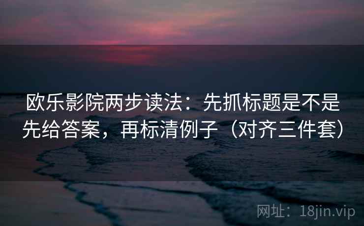 欧乐影院两步读法：先抓标题是不是先给答案，再标清例子（对齐三件套）
