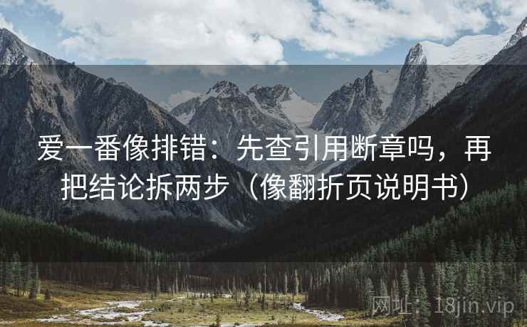 爱一番像排错：先查引用断章吗，再把结论拆两步（像翻折页说明书）