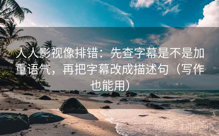 人人影视像排错：先查字幕是不是加重语气，再把字幕改成描述句（写作也能用）