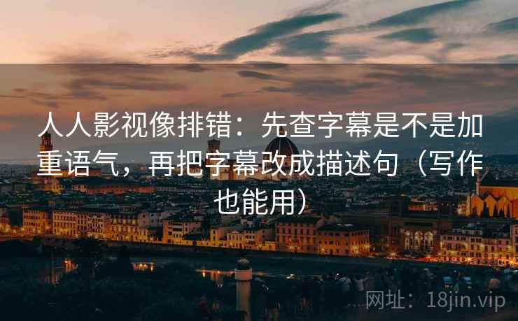 人人影视像排错：先查字幕是不是加重语气，再把字幕改成描述句（写作也能用）