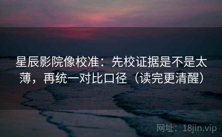 星辰影院像校准：先校证据是不是太薄，再统一对比口径（读完更清醒）