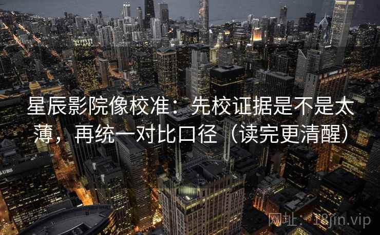 星辰影院像校准：先校证据是不是太薄，再统一对比口径（读完更清醒）