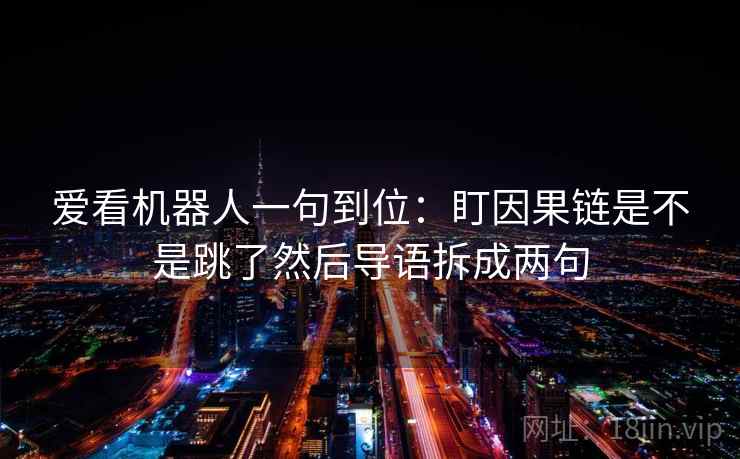 爱看机器人一句到位：盯因果链是不是跳了然后导语拆成两句