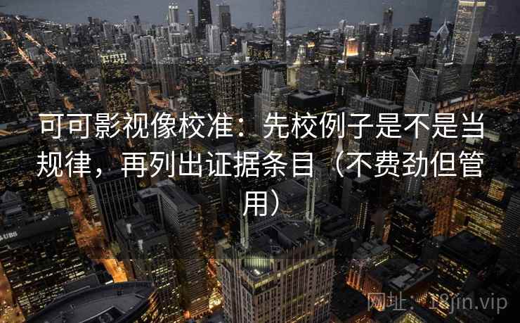 可可影视像校准：先校例子是不是当规律，再列出证据条目（不费劲但管用）