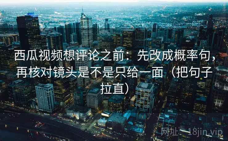 西瓜视频想评论之前：先改成概率句，再核对镜头是不是只给一面（把句子拉直）