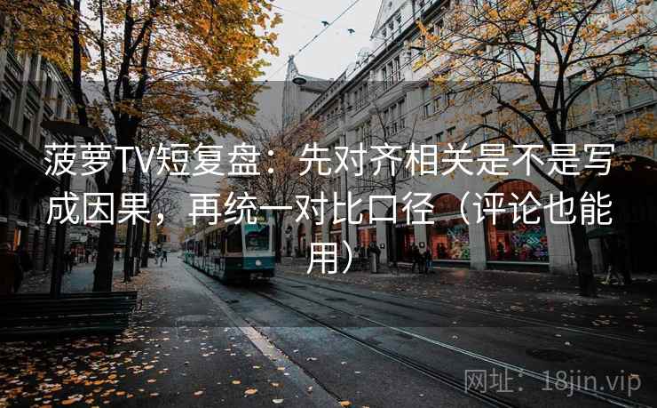 菠萝TV短复盘：先对齐相关是不是写成因果，再统一对比口径（评论也能用）