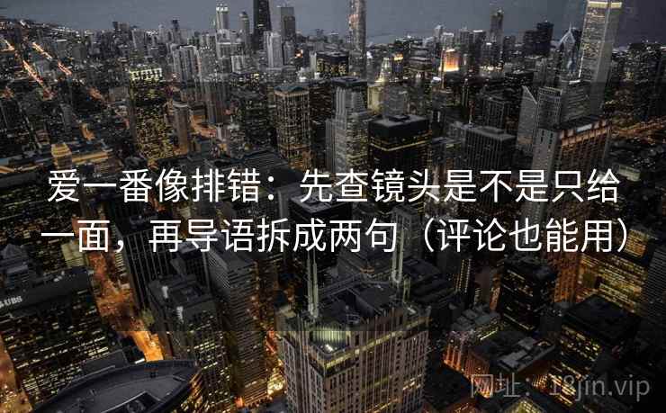爱一番像排错：先查镜头是不是只给一面，再导语拆成两句（评论也能用）
