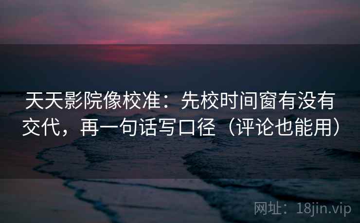 天天影院像校准：先校时间窗有没有交代，再一句话写口径（评论也能用）