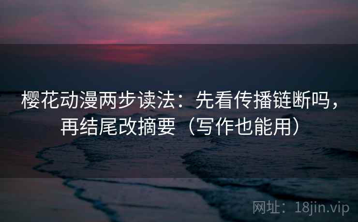 樱花动漫两步读法：先看传播链断吗，再结尾改摘要（写作也能用）