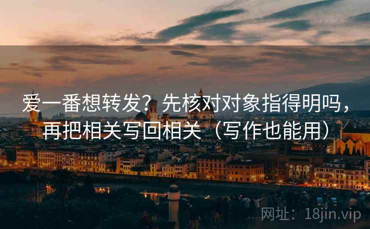爱一番想转发？先核对对象指得明吗，再把相关写回相关（写作也能用）