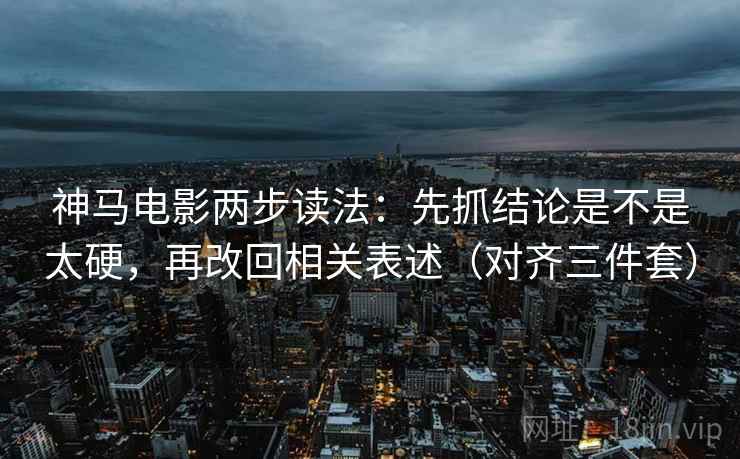 神马电影两步读法：先抓结论是不是太硬，再改回相关表述（对齐三件套）