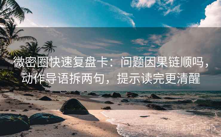 微密圈快速复盘卡：问题因果链顺吗，动作导语拆两句，提示读完更清醒